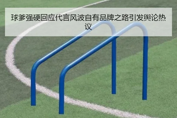球爹强硬回应代言风波自有品牌之路引发舆论热议